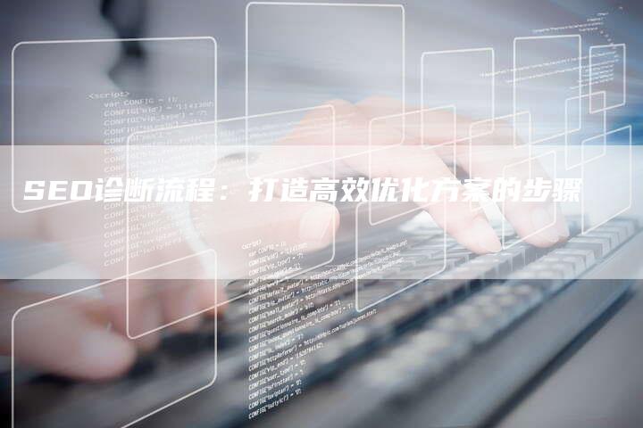 SEO诊断流程：打造高效优化方案的步骤