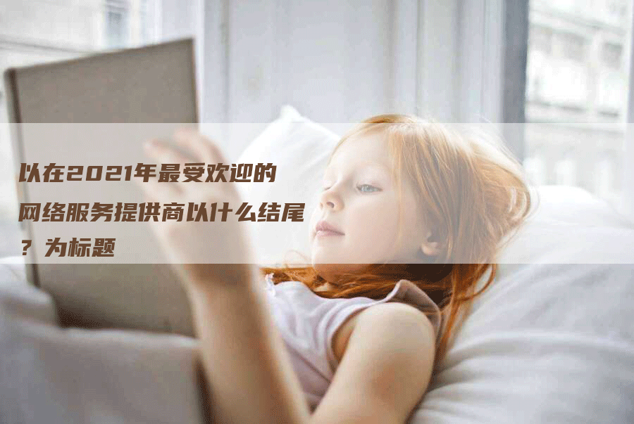 以在2021年最受欢迎的网络服务提供商以什么结尾？为标题