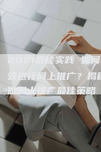 2021最佳实践 如何有效进行网上推广？揭秘现在做网上推广最佳策略