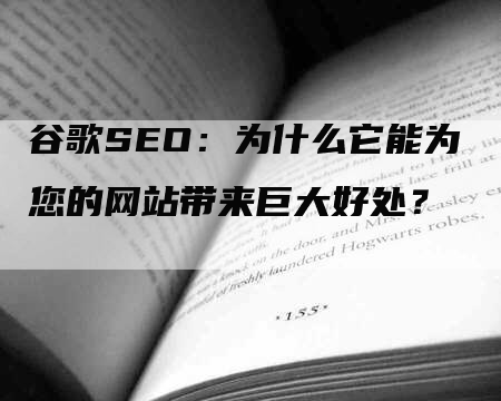 谷歌SEO：为什么它能为您的网站带来巨大好处？