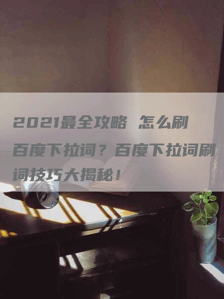 2021最全攻略 怎么刷百度下拉词？百度下拉词刷词技巧大揭秘！