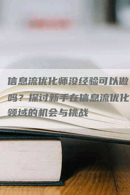 信息流优化师没经验可以做吗？探讨新手在信息流优化领域的机会与挑战