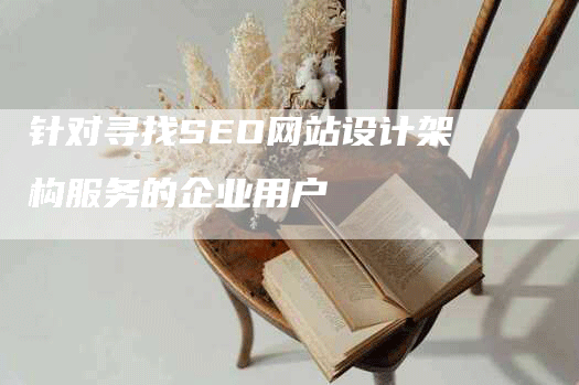 针对寻找SEO网站设计架构服务的企业用户-网站排名优化网