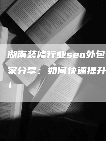 湖南装修行业seo外包专家分享：如何快速提升排名！