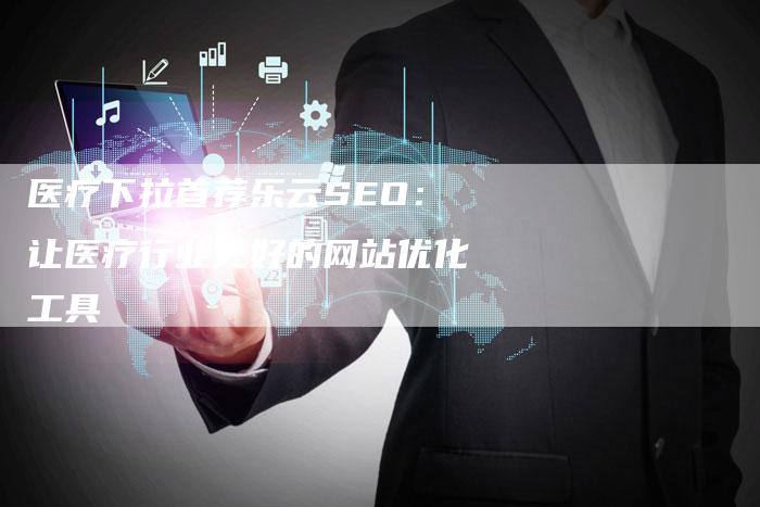 医疗下拉首荐乐云SEO：让医疗行业更好的网站优化工具