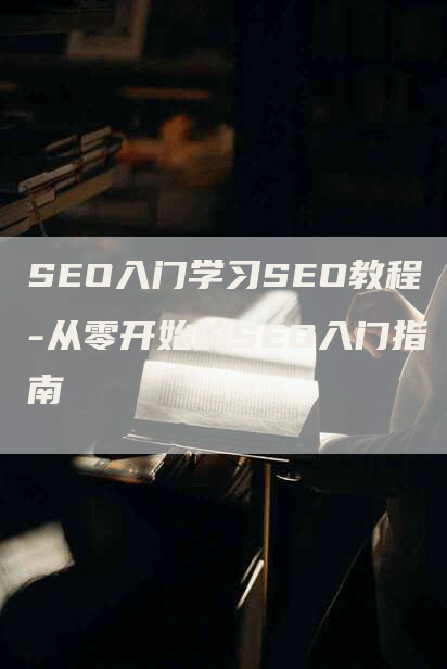 SEO入门学习SEO教程-从零开始的SEO入门指南-网站排名优化网