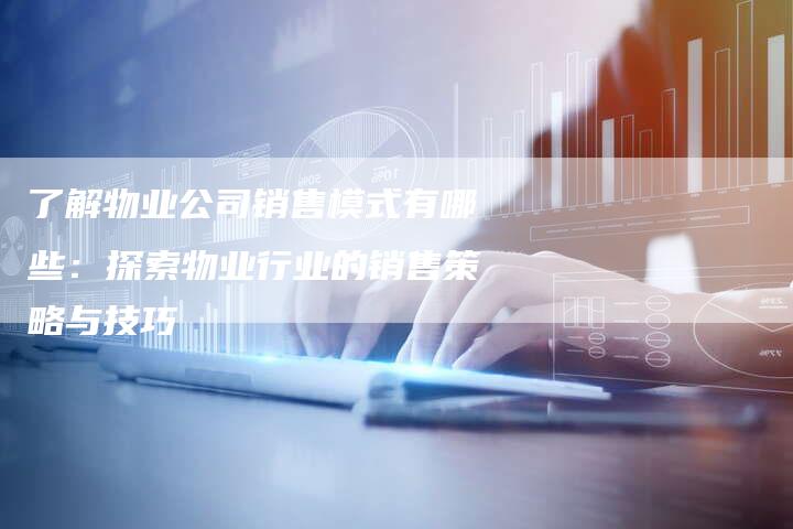 了解物业公司销售模式有哪些：探索物业行业的销售策略与技巧