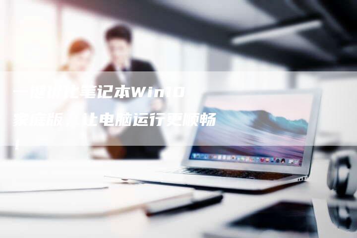 一键优化笔记本Win10家庭版，让电脑运行更顺畅！-网站排名优化网