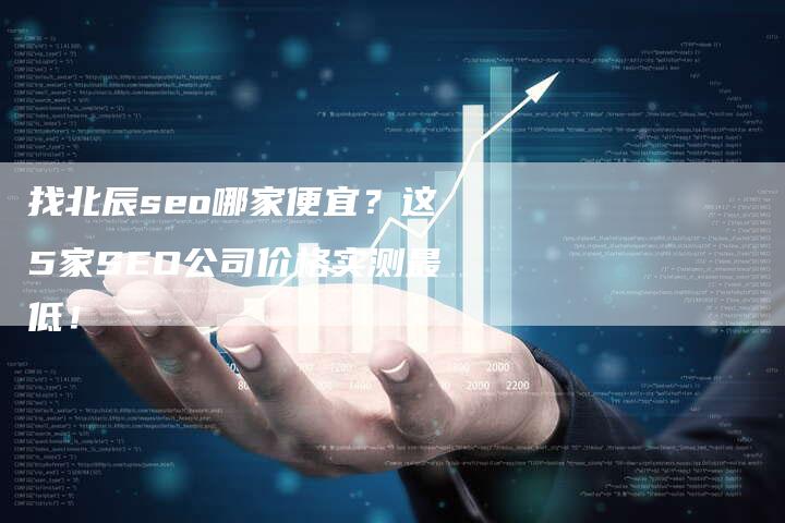 找北辰seo哪家便宜？这5家SEO公司价格实测最低！-网站排名优化网