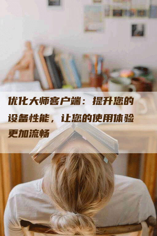 优化大师客户端：提升您的设备性能，让您的使用体验更加流畅-网站排名优化网