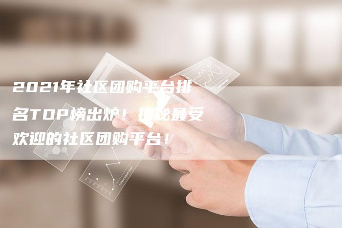 2021年社区团购平台排名TOP榜出炉！揭秘最受欢迎的社区团购平台！-网站排名优化网