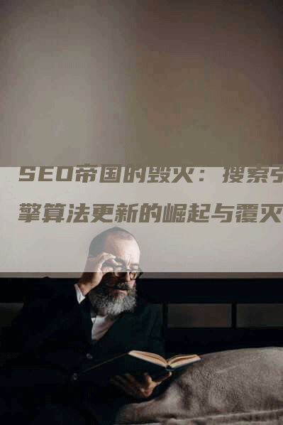 SEO帝国的毁灭：搜索引擎算法更新的崛起与覆灭-网站排名优化网