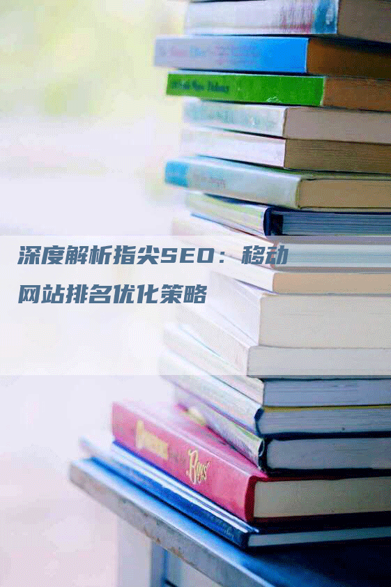 深度解析指尖SEO：移动网站排名优化策略-网站排名优化网