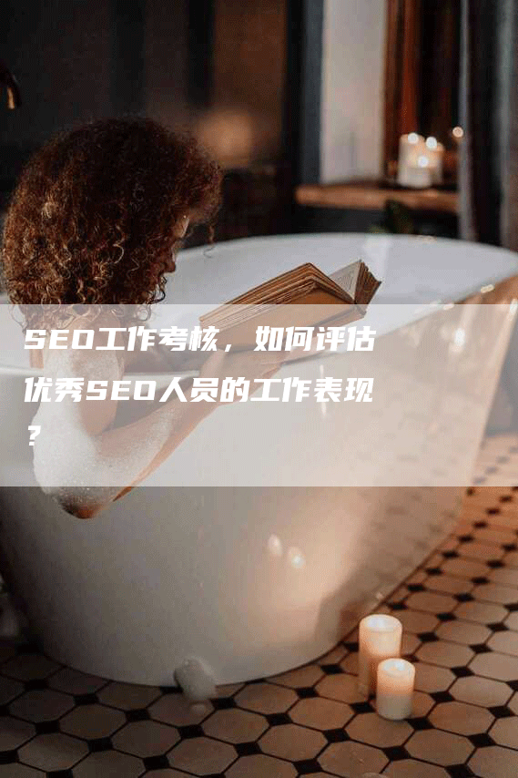 SEO工作考核，如何评估优秀SEO人员的工作表现？