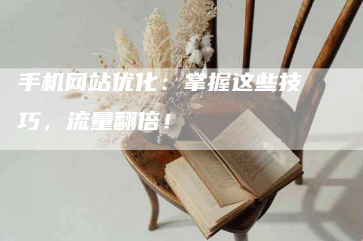 手机网站优化：掌握这些技巧，流量翻倍！-网站排名优化网