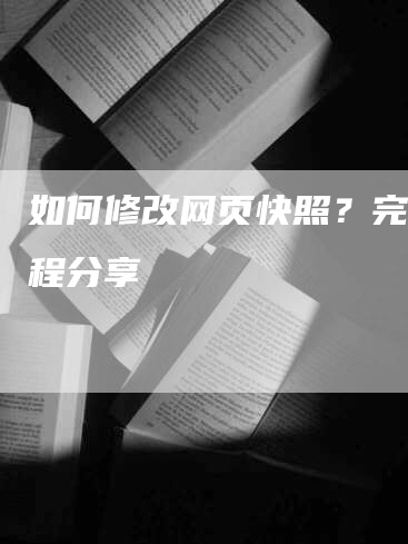 如何修改网页快照？完整教程分享-网站排名优化网