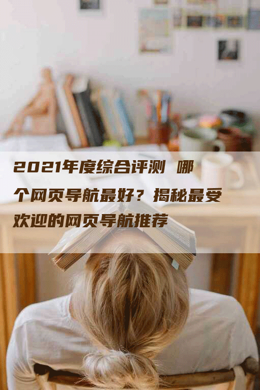 2021年度综合评测 哪个网页导航最好？揭秘最受欢迎的网页导航推荐