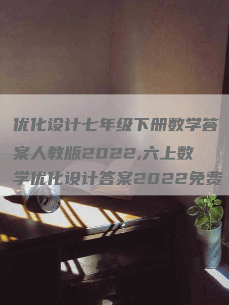 优化设计七年级下册数学答案人教版2022,六上数学优化设计答案2022免费-网站排名优化网