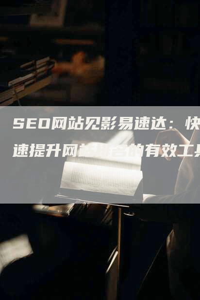 SEO网站见影易速达：快速提升网站排名的有效工具