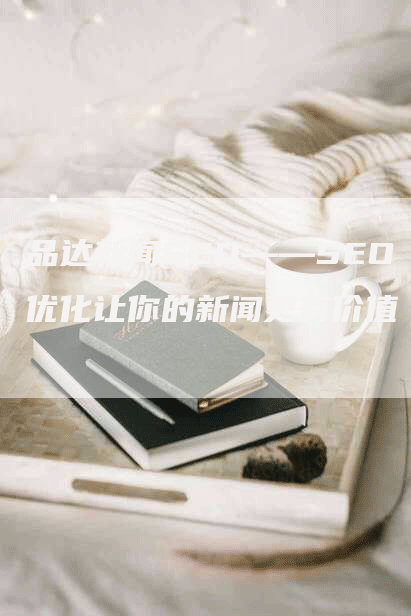 品达新闻SEO——SEO优化让你的新闻更有价值