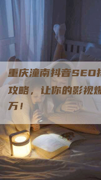 重庆潼南抖音SEO排名全攻略，让你的影视爆红上千万！-网站排名优化网