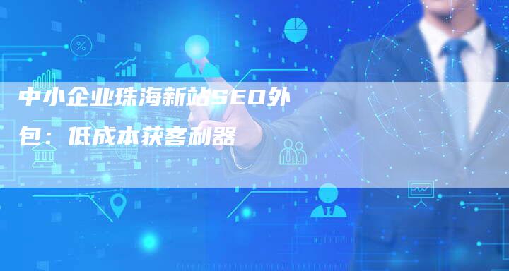 中小企业珠海新站SEO外包：低成本获客利器-网站排名优化网