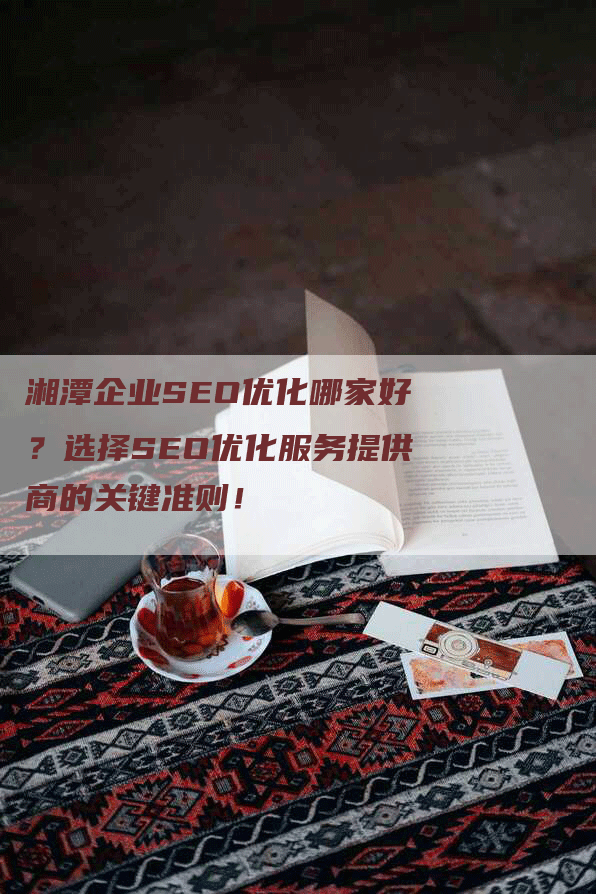 湘潭企业SEO优化哪家好？选择SEO优化服务提供商的关键准则！