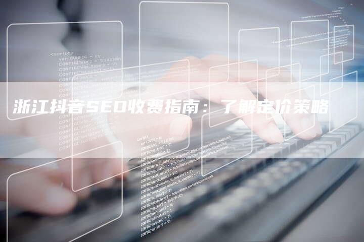 浙江抖音SEO收费指南：了解定价策略-网站排名优化网