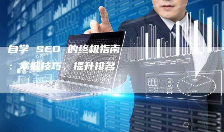 自学 SEO 的终极指南：掌握技巧，提升排名