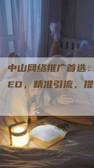 中山网络推广首选：口碑SEO，精准引流，提升转化-网站排名优化网