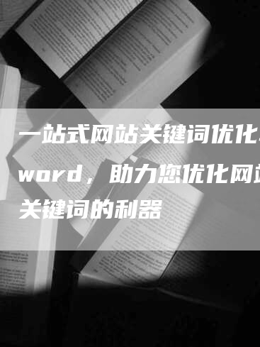 一站式网站关键词优化软件word，助力您优化网站关键词的利器