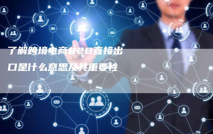 了解跨境电商B2B直接出口是什么意思及其重要性