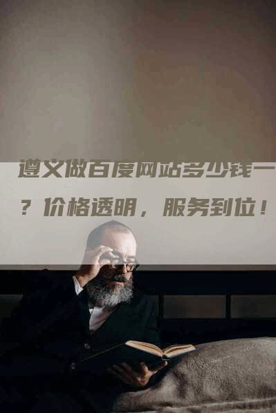 遵义做百度网站多少钱一年？价格透明，服务到位！-网站排名优化网