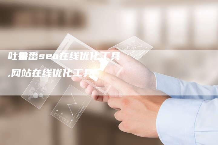 吐鲁番seo在线优化工具,网站在线优化工具