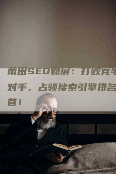 莆田SEO霸屏：打败竞争对手，占领搜索引擎排名榜首！