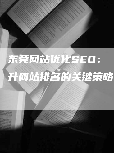 东莞网站优化SEO： 提升网站排名的关键策略-网站排名优化网