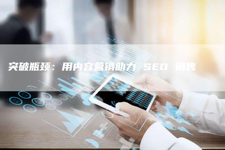 突破瓶颈：用内容营销助力 SEO 销售