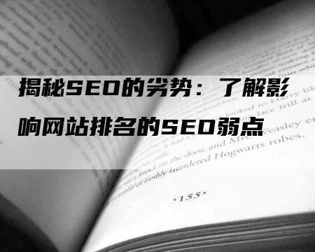 揭秘SEO的劣势：了解影响网站排名的SEO弱点