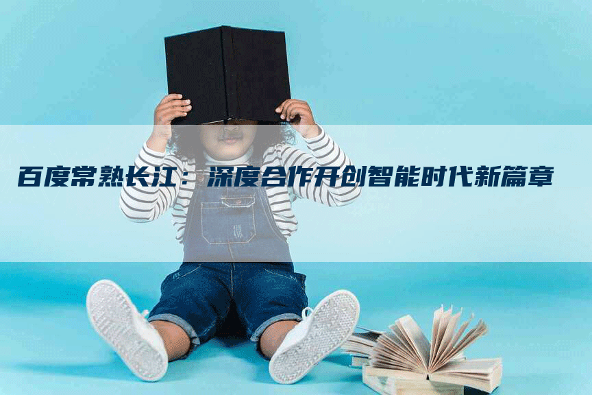 百度常熟长江：深度合作开创智能时代新篇章-网站排名优化网