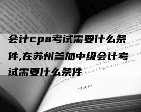 会计cpa考试需要什么条件,在苏州参加中级会计考试需要什么条件-网站排名优化网