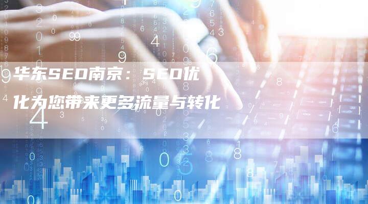 华东SEO南京：SEO优化为您带来更多流量与转化