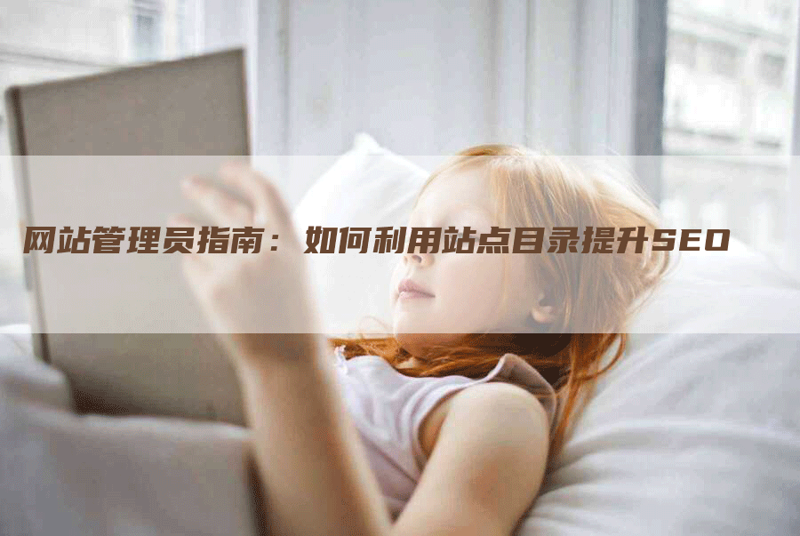 网站管理员指南：如何利用站点目录提升SEO