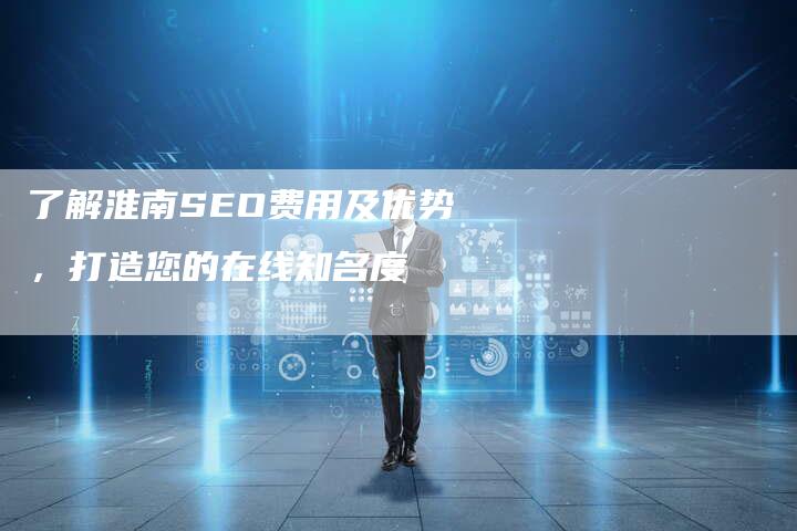 了解淮南SEO费用及优势，打造您的在线知名度