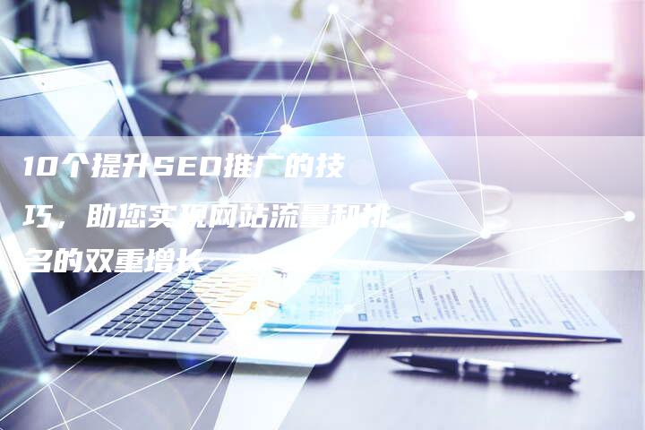 10个提升SEO推广的技巧，助您实现网站流量和排名的双重增长