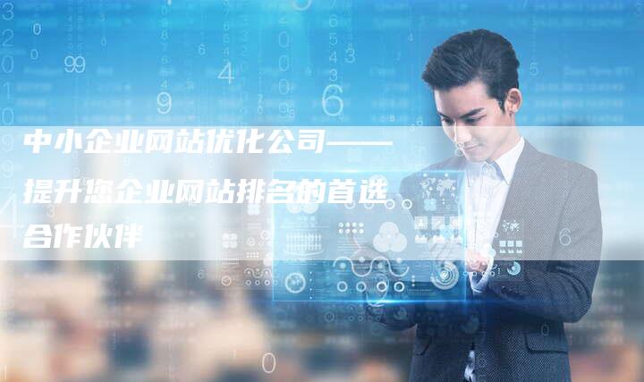 中小企业网站优化公司——提升您企业网站排名的首选合作伙伴