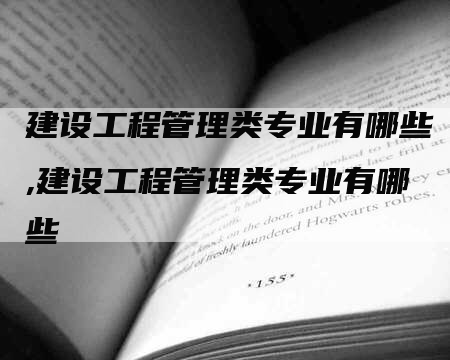 建设工程管理类专业有哪些,建设工程管理类专业有哪些-网站排名优化网