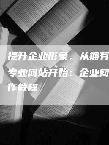 提升企业形象，从拥有一个专业网站开始：企业网站制作教程