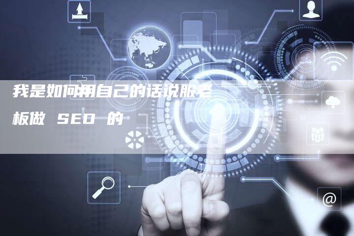 我是如何用自己的话说服老板做 SEO 的-网站排名优化网