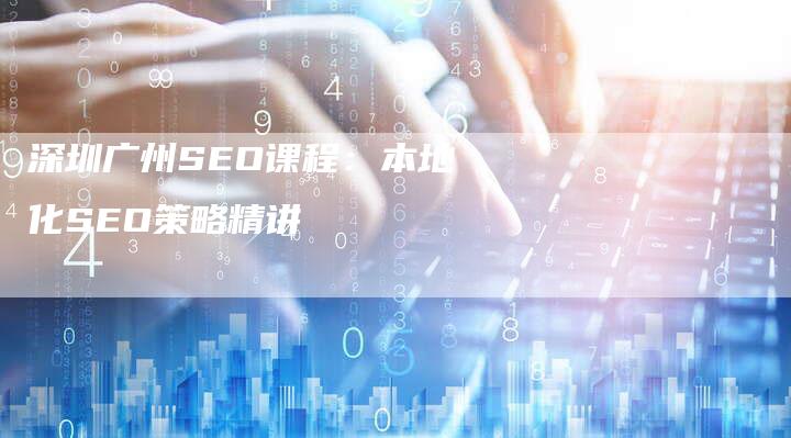 深圳广州SEO课程：本地化SEO策略精讲-网站排名优化网