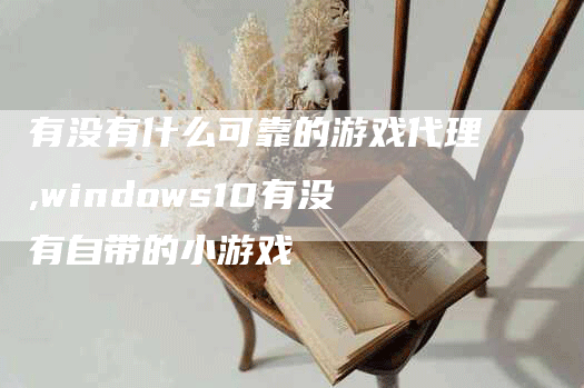 有没有什么可靠的游戏代理,windows10有没有自带的小游戏-网站排名优化网